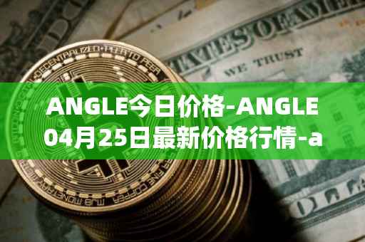 ANGLE今日价格-ANGLE04月25日最新价格行情-anglelabs最新走势消息