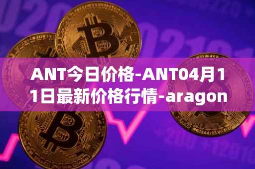 ANT今日价格-ANT04月11日最新价格行情-aragon最新走势消息