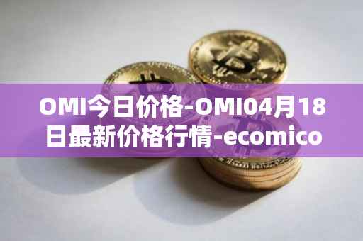 OMI今日价格-OMI04月18日最新价格行情-ecomicollect最新走势消息