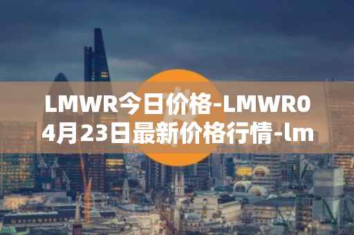 LMWR今日价格-LMWR04月23日最新价格行情-lmwr最新走势消息