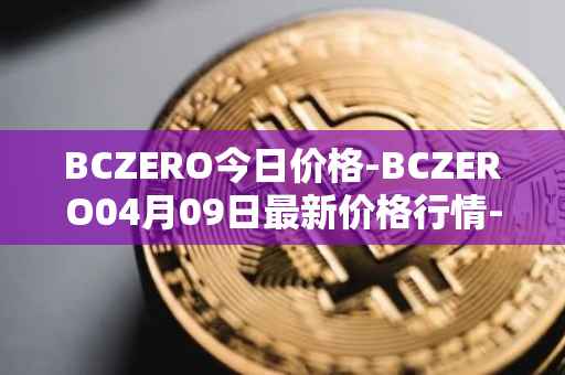 BCZERO今日价格-BCZERO04月09日最新价格行情-bczero最新走势消息