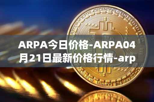 ARPA今日价格-ARPA04月21日最新价格行情-arpa-chain最新走势消息
