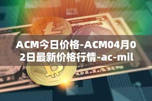 ACM今日价格-ACM04月02日最新价格行情-ac-milan-fan-token最新走势消息
