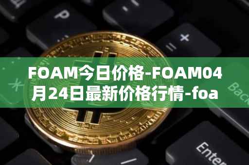FOAM今日价格-FOAM04月24日最新价格行情-foam最新走势消息