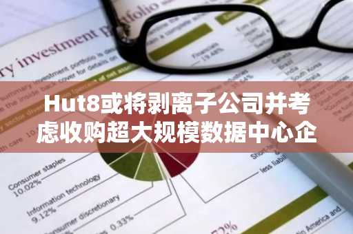 Hut8或将剥离子公司并考虑收购超大规模数据中心企业