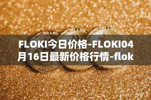 FLOKI今日价格-FLOKI04月16日最新价格行情-floki-inu最新走势消息
