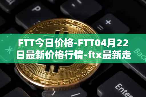 FTT今日价格-FTT04月22日最新价格行情-ftx最新走势消息