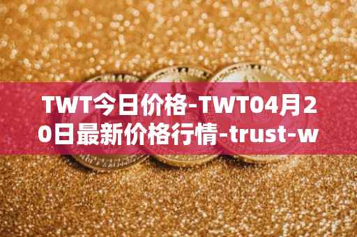 TWT今日价格-TWT04月20日最新价格行情-trust-wallet最新走势消息