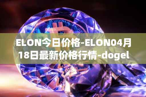 ELON今日价格-ELON04月18日最新价格行情-dogelon-mars最新走势消息