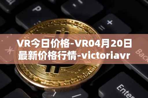 VR今日价格-VR04月20日最新价格行情-victoriavrtokens最新走势消息