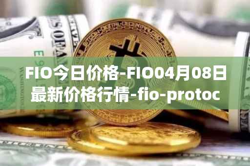 FIO今日价格-FIO04月08日最新价格行情-fio-protocol最新走势消息