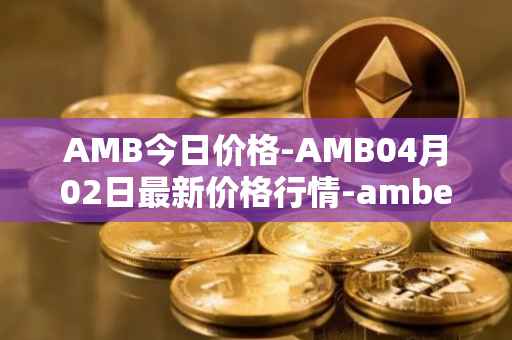 AMB今日价格-AMB04月02日最新价格行情-amber最新走势消息
