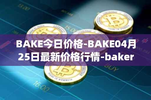 BAKE今日价格-BAKE04月25日最新价格行情-bakerytoken最新走势消息