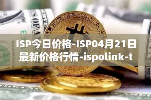 ISP今日价格-ISP04月21日最新价格行情-ispolink-token最新走势消息