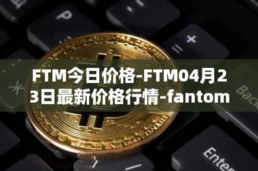 FTM今日价格-FTM04月23日最新价格行情-fantom最新走势消息