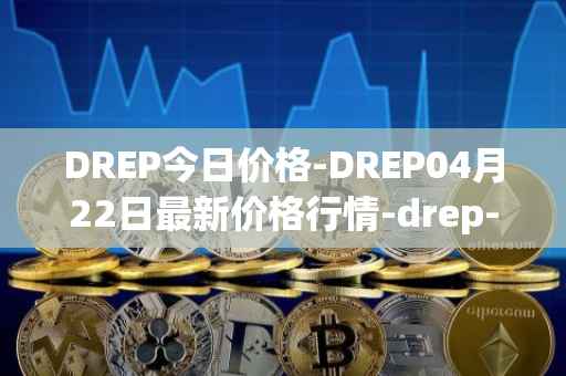 DREP今日价格-DREP04月22日最新价格行情-drep-new最新走势消息