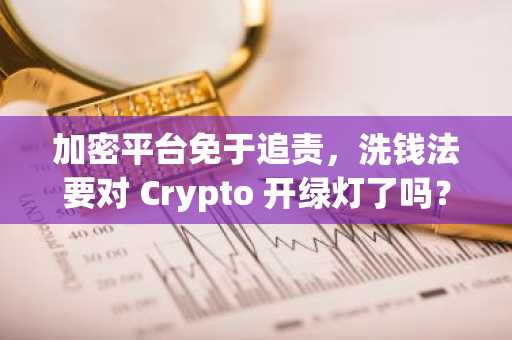 加密平台免于追责，洗钱法要对 Crypto 开绿灯了吗？