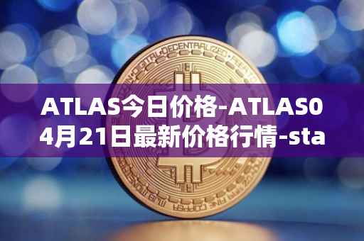 ATLAS今日价格-ATLAS04月21日最新价格行情-star-atlas最新走势消息