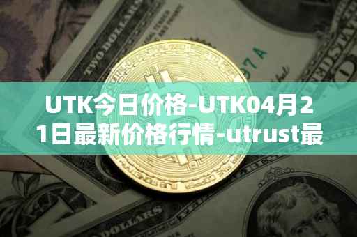 UTK今日价格-UTK04月21日最新价格行情-utrust最新走势消息