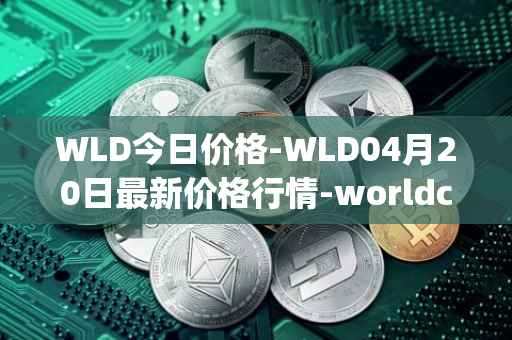 WLD今日价格-WLD04月20日最新价格行情-worldcoin-org最新走势消息
