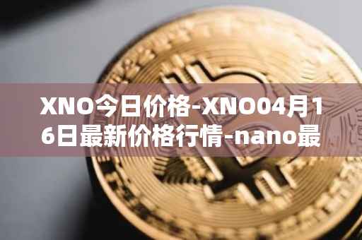 XNO今日价格-XNO04月16日最新价格行情-nano最新走势消息