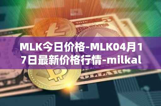 MLK今日价格-MLK04月17日最新价格行情-milkalliance最新走势消息
