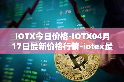 IOTX今日价格-IOTX04月17日最新价格行情-iotex最新走势消息