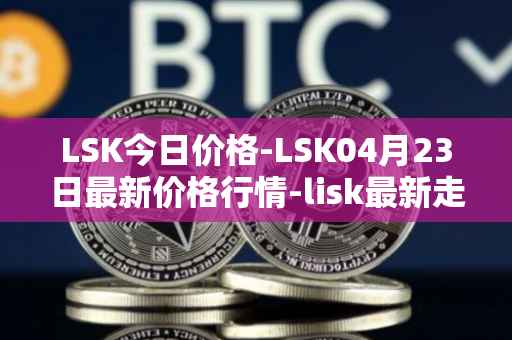 LSK今日价格-LSK04月23日最新价格行情-lisk最新走势消息