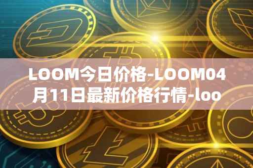 LOOM今日价格-LOOM04月11日最新价格行情-loom-network最新走势消息
