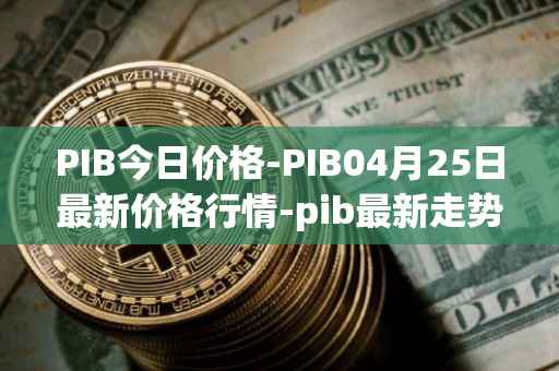 PIB今日价格-PIB04月25日最新价格行情-pib最新走势消息