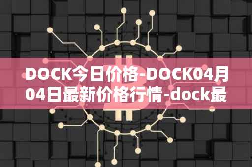DOCK今日价格-DOCK04月04日最新价格行情-dock最新走势消息