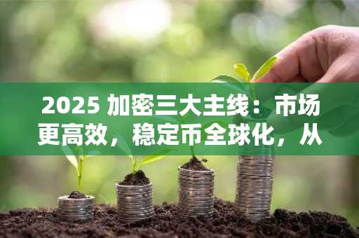 2025 加密三大主线：市场更高效，稳定币全球化，从政治中受益