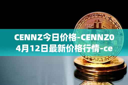 CENNZ今日价格-CENNZ04月12日最新价格行情-centrality最新走势消息