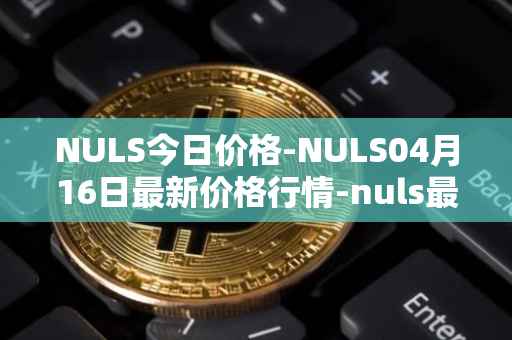 NULS今日价格-NULS04月16日最新价格行情-nuls最新走势消息