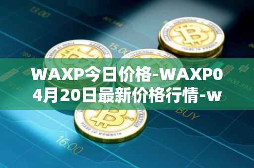 WAXP今日价格-WAXP04月20日最新价格行情-wax最新走势消息