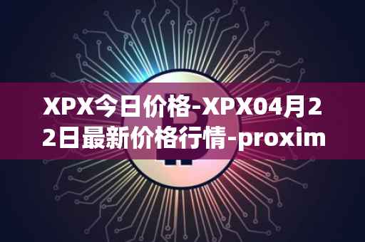 XPX今日价格-XPX04月22日最新价格行情-proximax最新走势消息