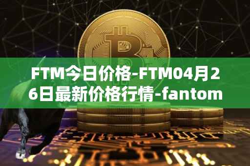 FTM今日价格-FTM04月26日最新价格行情-fantom最新走势消息