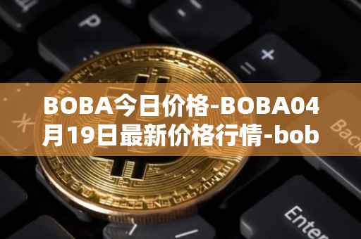 BOBA今日价格-BOBA04月19日最新价格行情-boba-network最新走势消息