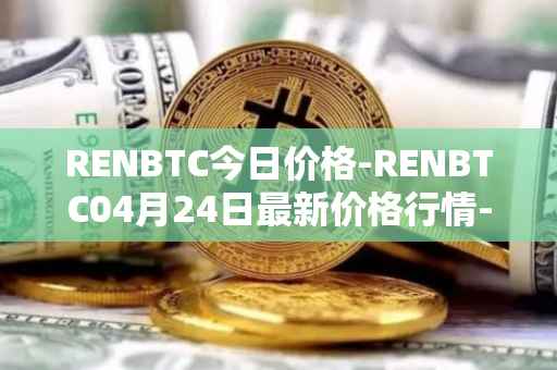 RENBTC今日价格-RENBTC04月24日最新价格行情-renbtc最新走势消息
