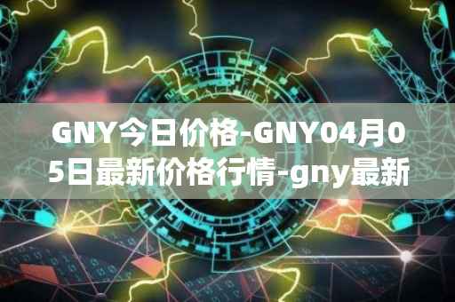 GNY今日价格-GNY04月05日最新价格行情-gny最新走势消息