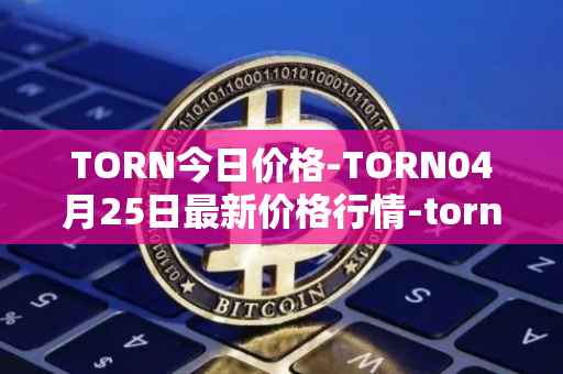 TORN今日价格-TORN04月25日最新价格行情-tornado-cash最新走势消息