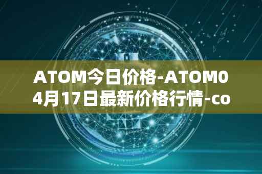 ATOM今日价格-ATOM04月17日最新价格行情-cosmos最新走势消息