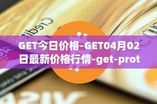 GET今日价格-GET04月02日最新价格行情-get-protocol最新走势消息