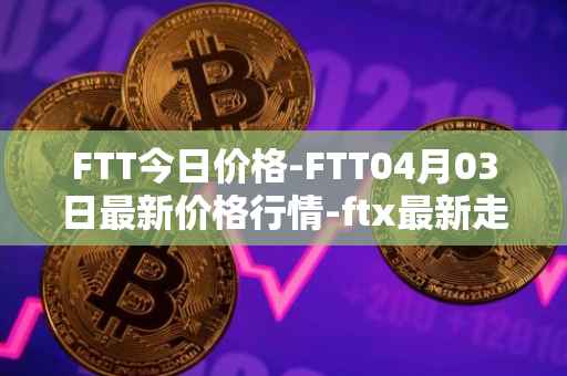 FTT今日价格-FTT04月03日最新价格行情-ftx最新走势消息