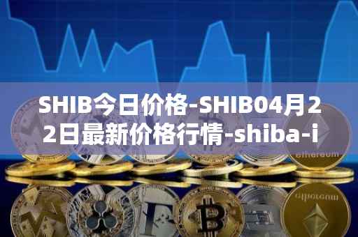 SHIB今日价格-SHIB04月22日最新价格行情-shiba-inu最新走势消息