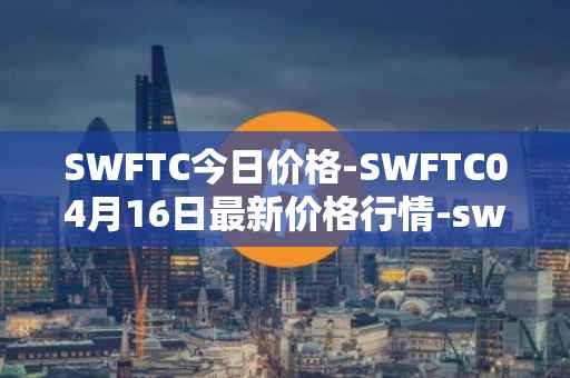 SWFTC今日价格-SWFTC04月16日最新价格行情-swftcoin最新走势消息