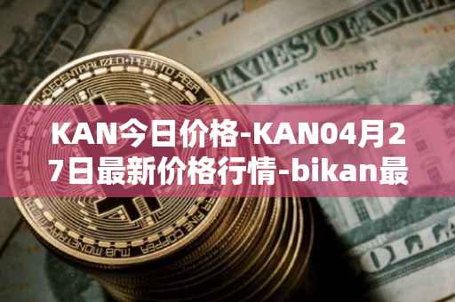 KAN今日价格-KAN04月27日最新价格行情-bikan最新走势消息