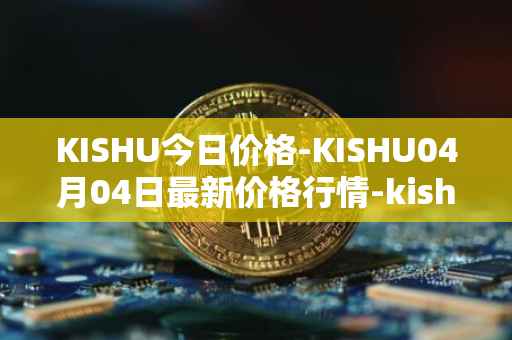 KISHU今日价格-KISHU04月04日最新价格行情-kishu-inu最新走势消息
