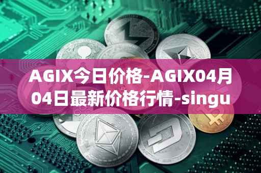 AGIX今日价格-AGIX04月04日最新价格行情-singularitynet-x最新走势消息