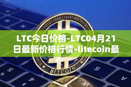 LTC今日价格-LTC04月21日最新价格行情-litecoin最新走势消息